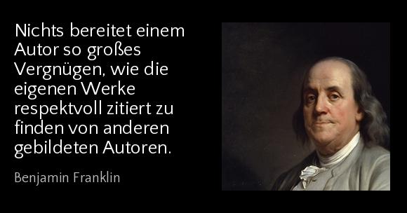 Nichts bereitet einem Autor so großes Vergnügen, wie die eigenen Werke respektvoll zitiert zu finden von anderen gebildeten Autoren. - Benjamin Franklin
