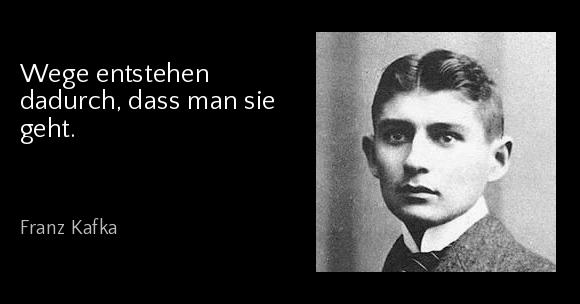 Wege entstehen dadurch, dass man sie geht. - Franz Kafka