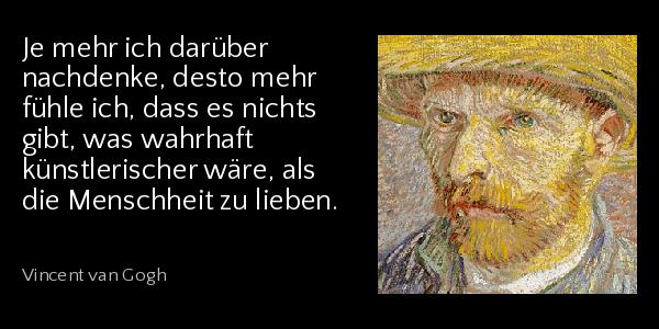 Je mehr ich darüber nachdenke, desto mehr fühle ich, dass es nichts gibt, was wahrhaft künstlerischer wäre, als die Menschheit zu lieben. - Vincent van Gogh